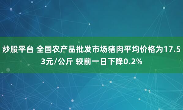 炒股平台 全国农产品批发市场猪肉平均价格为17.53元/公斤 较前一日下降0.2%