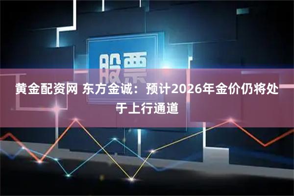 黄金配资网 东方金诚：预计2026年金价仍将处于上行通道