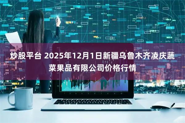 炒股平台 2025年12月1日新疆乌鲁木齐凌庆蔬菜果品有限公司价格行情