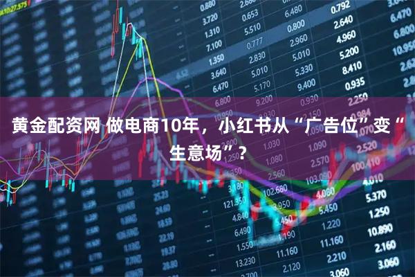 黄金配资网 做电商10年,小红书从“广告位”变“生意场”?