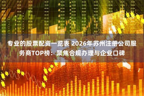 专业的股票配资一览表 2026年苏州注册公司服务商TOP榜:聚焦合规办理与企业口碑