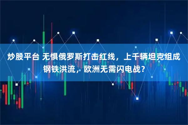 炒股平台 无惧俄罗斯打击红线，上千辆坦克组成钢铁洪流，欧洲无需闪电战？