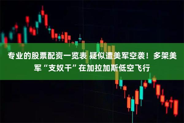 专业的股票配资一览表 疑似遭美军空袭！多架美军“支奴干”在加拉加斯低空飞行