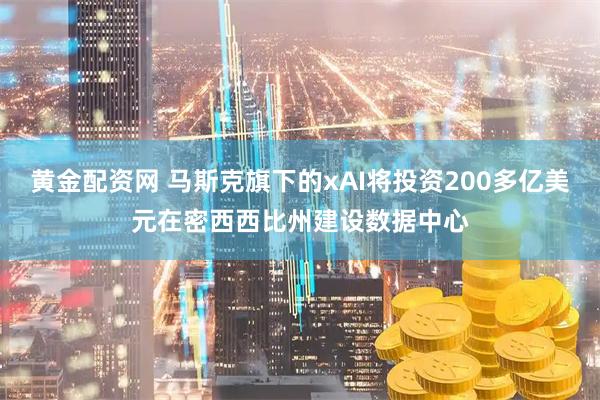 黄金配资网 马斯克旗下的xAI将投资200多亿美元在密西西比州建设数据中心
