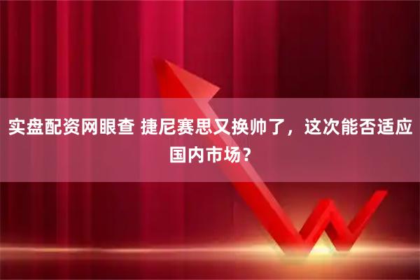实盘配资网眼查 捷尼赛思又换帅了，这次能否适应国内市场？