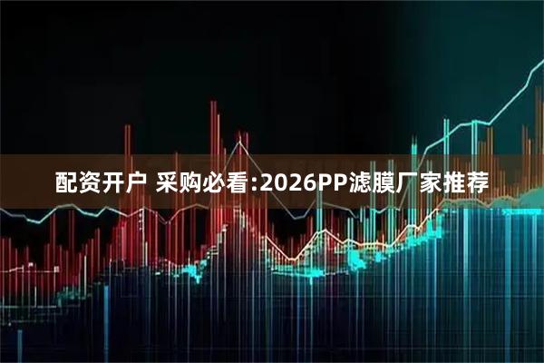 配资开户 采购必看:2026PP滤膜厂家推荐