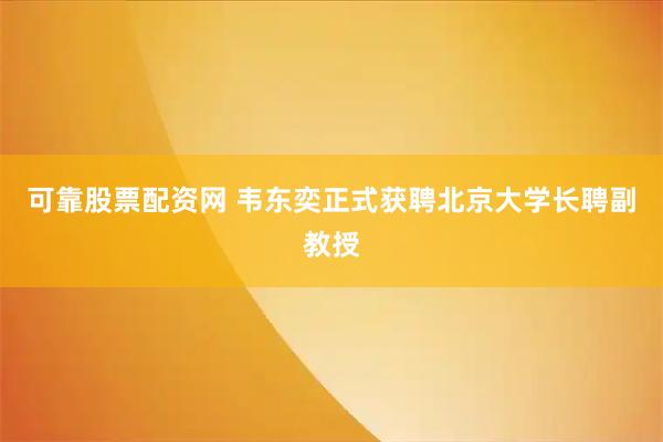 可靠股票配资网 韦东奕正式获聘北京大学长聘副教授