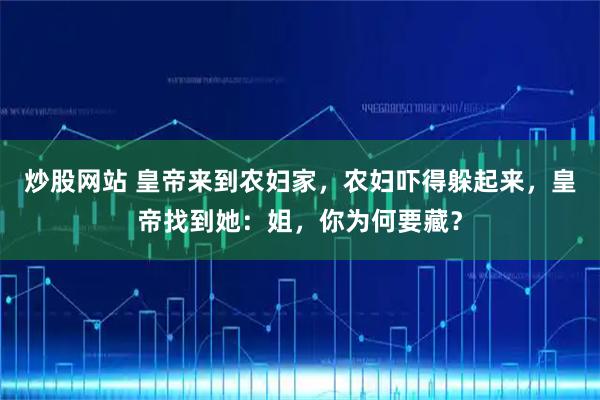 炒股网站 皇帝来到农妇家，农妇吓得躲起来，皇帝找到她：姐，你为何要藏？