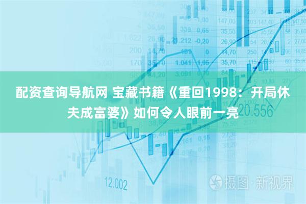 配资查询导航网 宝藏书籍《重回1998：开局休夫成富婆》如何令人眼前一亮