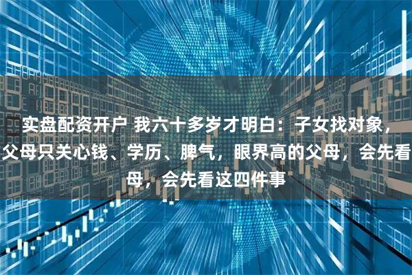 实盘配资开户 我六十多岁才明白：子女找对象，眼界低的父母只关心钱、学历、脾气，眼界高的父母，会先看这四件事