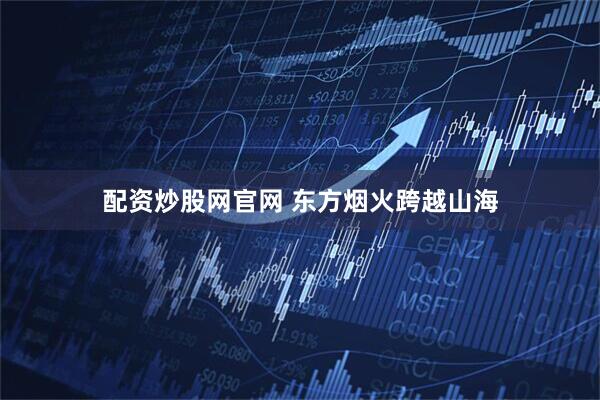 配资炒股网官网 东方烟火跨越山海