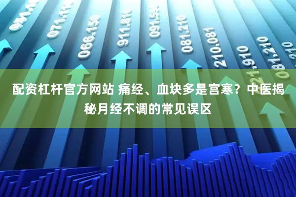 配资杠杆官方网站 痛经、血块多是宫寒？中医揭秘月经不调的常见误区