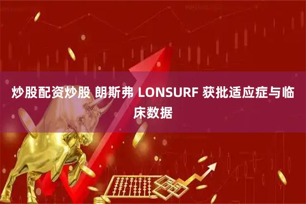 炒股配资炒股 朗斯弗 LONSURF 获批适应症与临床数据