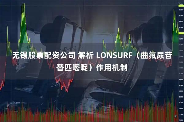 无锡股票配资公司 解析 LONSURF（曲氟尿苷替匹嘧啶）作用机制