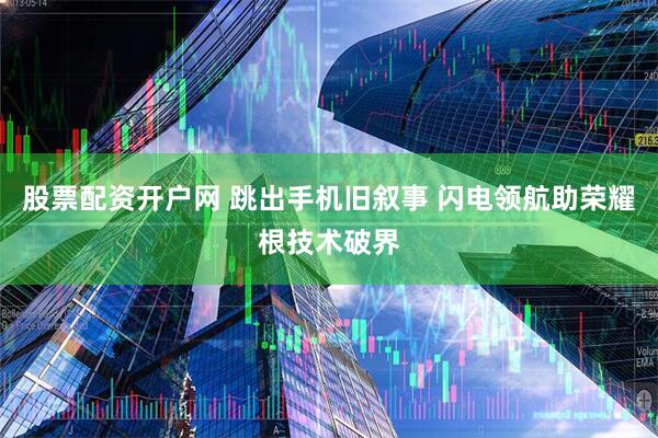股票配资开户网 跳出手机旧叙事 闪电领航助荣耀根技术破界