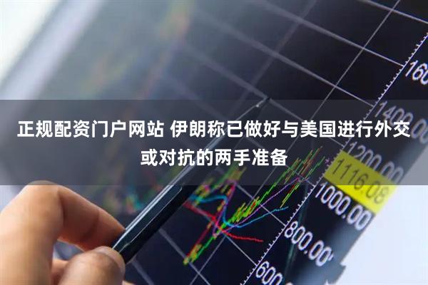 正规配资门户网站 伊朗称已做好与美国进行外交或对抗的两手准备