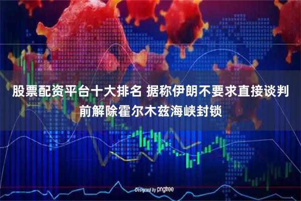 股票配资平台十大排名 据称伊朗不要求直接谈判前解除霍尔木兹海峡封锁