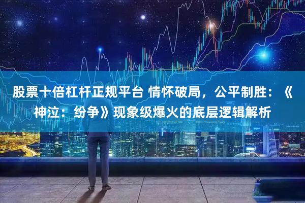 股票十倍杠杆正规平台 情怀破局，公平制胜：《神泣：纷争》现象级爆火的底层逻辑解析