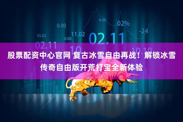 股票配资中心官网 复古冰雪自由再战！解锁冰雪传奇自由版开荒打宝全新体验