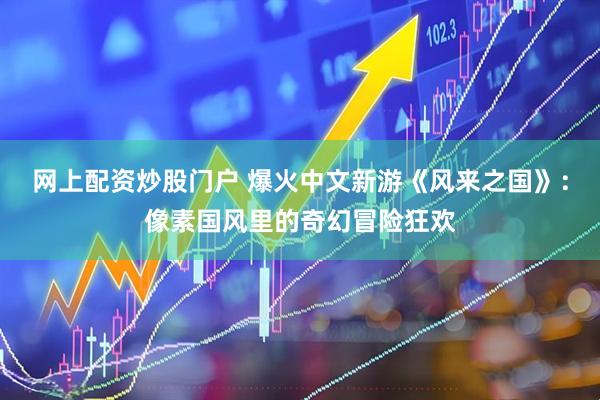 网上配资炒股门户 爆火中文新游《风来之国》：像素国风里的奇幻冒险狂欢