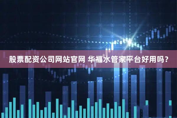 股票配资公司网站官网 华福水管家平台好用吗？