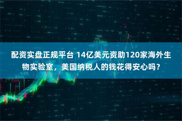 配资实盘正规平台 14亿美元资助120家海外生物实验室，美国纳税人的钱花得安心吗？