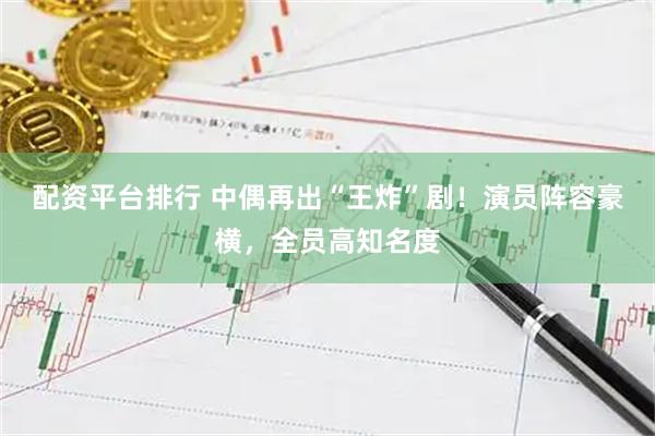 配资平台排行 中偶再出“王炸”剧！演员阵容豪横，全员高知名度