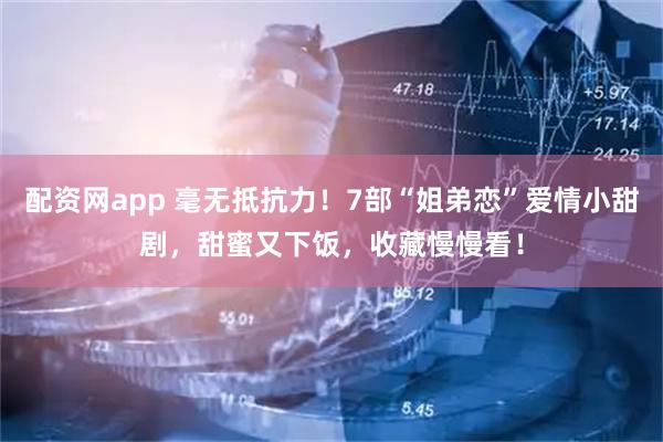 配资网app 毫无抵抗力！7部“姐弟恋”爱情小甜剧，甜蜜又下饭，收藏慢慢看！