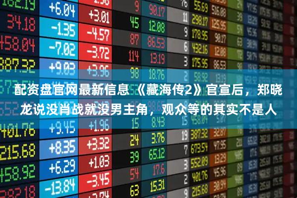 配资盘官网最新信息 《藏海传2》官宣后，郑晓龙说没肖战就没男主角，观众等的其实不是人