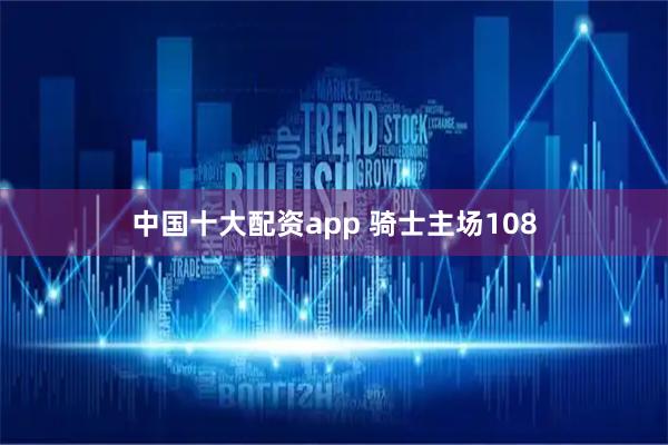 中国十大配资app 骑士主场108