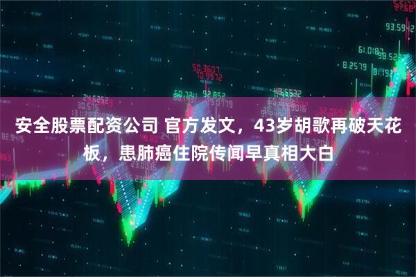 安全股票配资公司 官方发文，43岁胡歌再破天花板，患肺癌住院传闻早真相大白