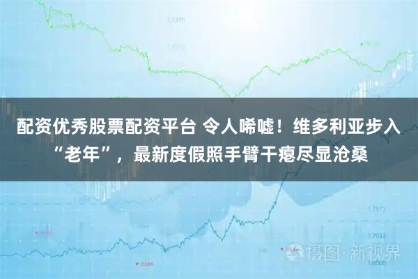 配资优秀股票配资平台 令人唏嘘！维多利亚步入“老年”，最新度假照手臂干瘪尽显沧桑