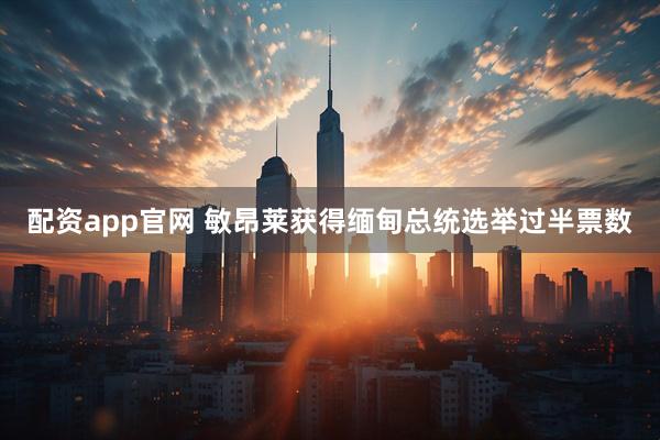 配资app官网 敏昂莱获得缅甸总统选举过半票数