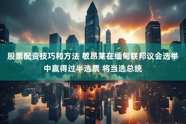 股票配资技巧和方法 敏昂莱在缅甸联邦议会选举中赢得过半选票 将当选总统
