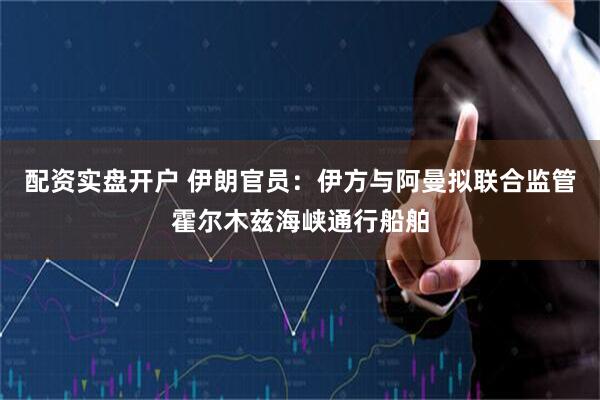 配资实盘开户 伊朗官员：伊方与阿曼拟联合监管霍尔木兹海峡通行船舶