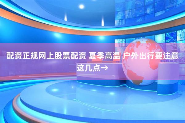 配资正规网上股票配资 夏季高温 户外出行要注意这几点→