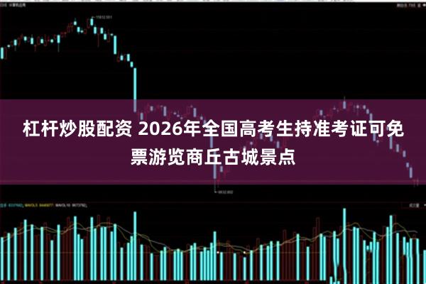 杠杆炒股配资 2026年全国高考生持准考证可免票游览商丘古城景点