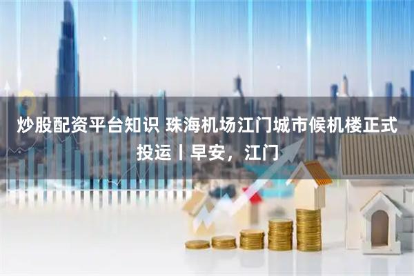 炒股配资平台知识 珠海机场江门城市候机楼正式投运丨早安,江门