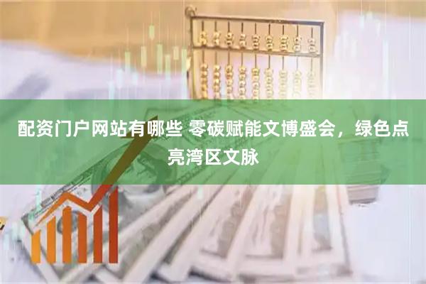 配资门户网站有哪些 零碳赋能文博盛会,绿色点亮湾区文脉
