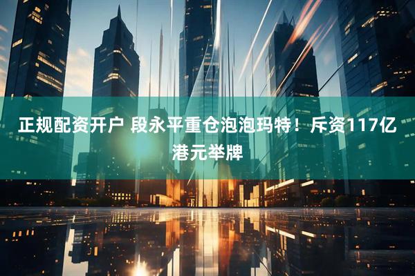 正规配资开户 段永平重仓泡泡玛特!斥资117亿港元举牌