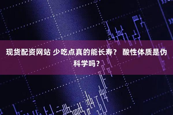 现货配资网站 少吃点真的能长寿？ 酸性体质是伪科学吗？