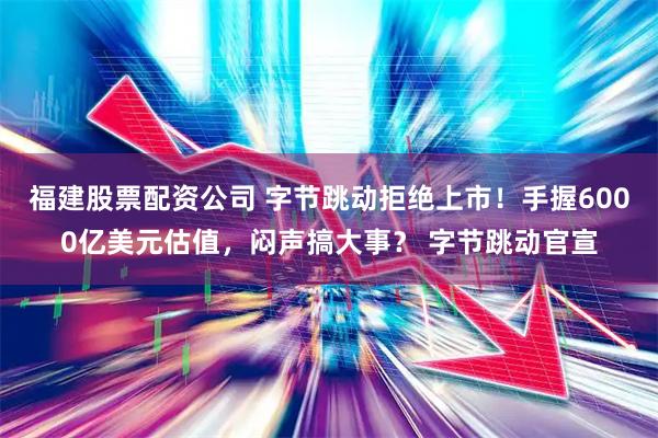福建股票配资公司 字节跳动拒绝上市!手握6000亿美元估值,闷声搞大事? 字节跳动官宣