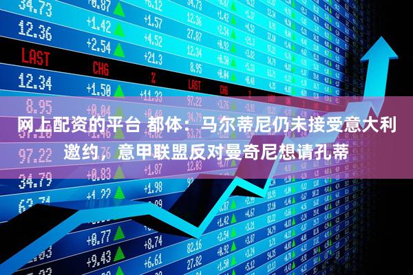 网上配资的平台 都体：马尔蒂尼仍未接受意大利邀约，意甲联盟反对曼奇尼想请孔蒂