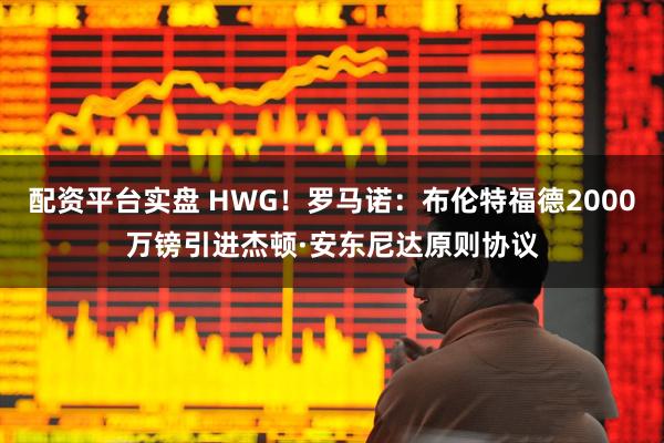 配资平台实盘 HWG！罗马诺：布伦特福德2000万镑引进杰顿·安东尼达原则协议