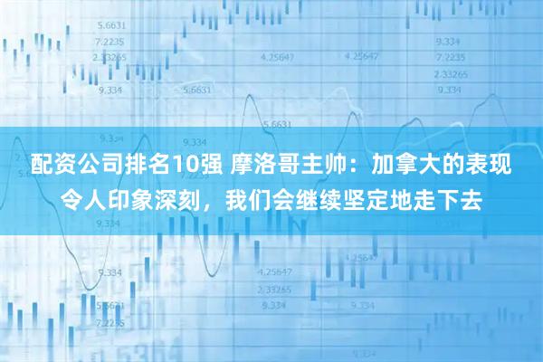 配资公司排名10强 摩洛哥主帅：加拿大的表现令人印象深刻，我们会继续坚定地走下去