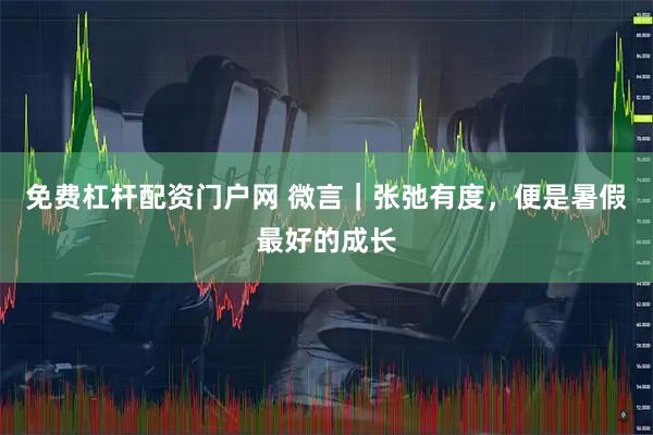 免费杠杆配资门户网 微言｜张弛有度，便是暑假最好的成长