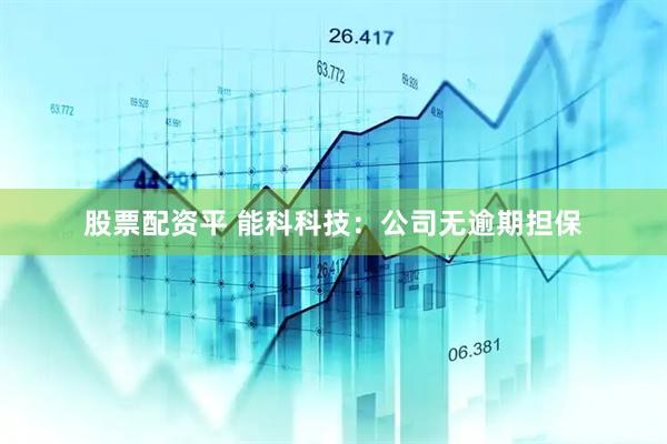 股票配资平 能科科技：公司无逾期担保