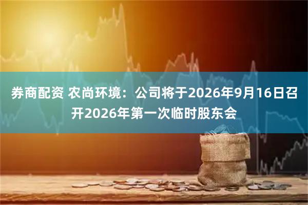 券商配资 农尚环境：公司将于2026年9月16日召开2026年第一次临时股东会